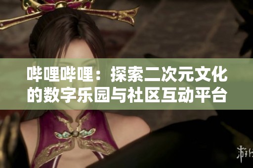 哔哩哔哩：探索二次元文化的数字乐园与社区互动平台