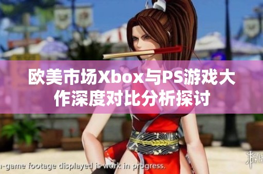 欧美市场Xbox与PS游戏大作深度对比分析探讨