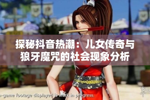 探秘抖音热潮：儿女传奇与狼牙魔咒的社会现象分析