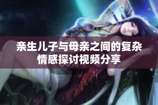 亲生儿子与母亲之间的复杂情感探讨视频分享