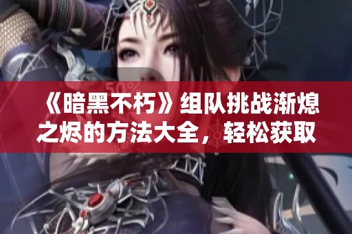 《暗黑不朽》组队挑战渐熄之烬的方法大全，轻松获取不朽钥石的技巧分享