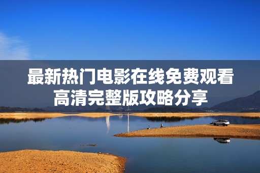最新热门电影在线免费观看高清完整版攻略分享