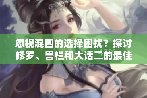 忽视混四的选择困扰？探讨修罗、兽栏和大话二的最佳玩法攻略