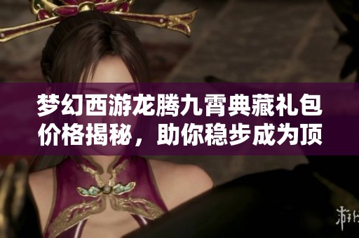 梦幻西游龙腾九霄典藏礼包价格揭秘，助你稳步成为顶尖玩家