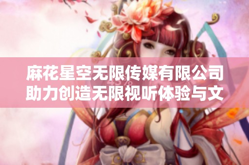 麻花星空无限传媒有限公司助力创造无限视听体验与文化传播