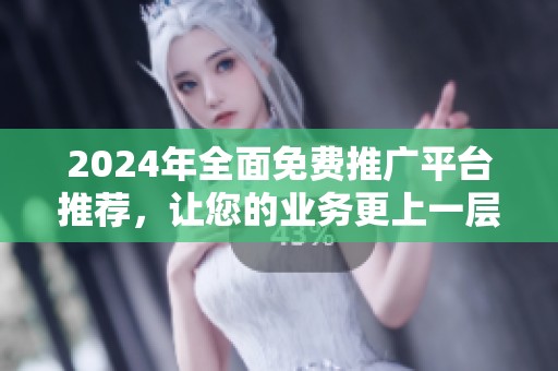 2024年全面免费推广平台推荐，让您的业务更上一层楼