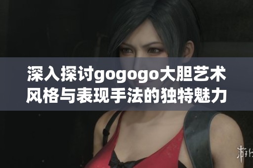 深入探讨gogogo大胆艺术风格与表现手法的独特魅力