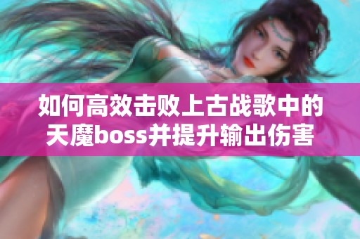 如何高效击败上古战歌中的天魔boss并提升输出伤害