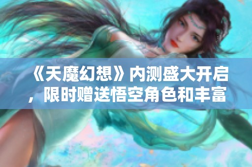 《天魔幻想》内测盛大开启，限时赠送悟空角色和丰富钻石福利