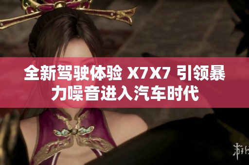 全新驾驶体验 X7X7 引领暴力噪音进入汽车时代