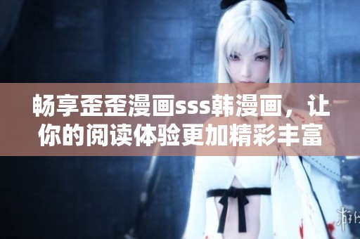 畅享歪歪漫画sss韩漫画，让你的阅读体验更加精彩丰富！