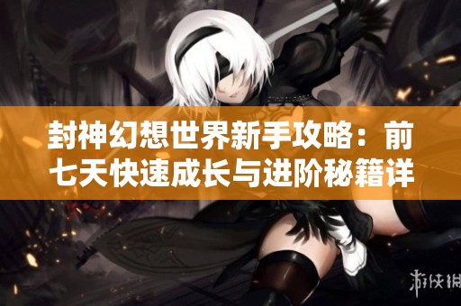 封神幻想世界新手攻略：前七天快速成长与进阶秘籍详解