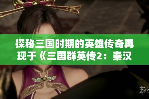 探秘三国时期的英雄传奇再现于《三国群英传2：秦汉英雄传》