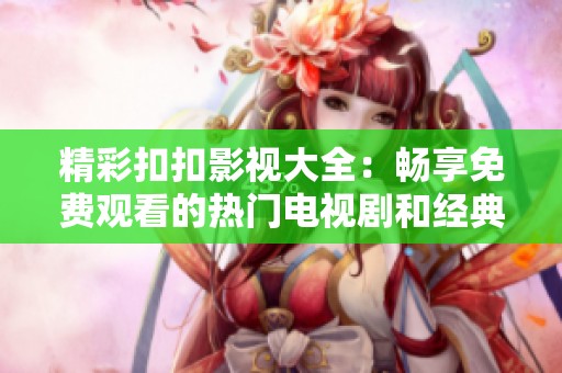 精彩扣扣影视大全：畅享免费观看的热门电视剧和经典影片
