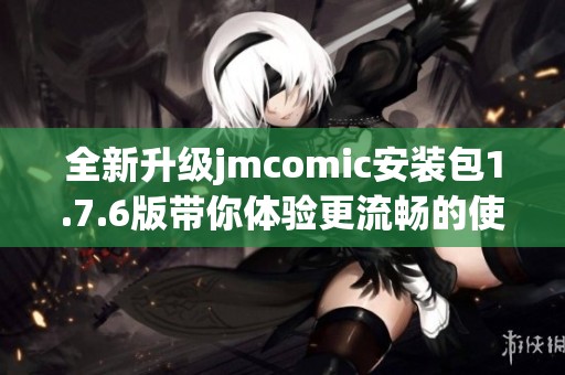 全新升级jmcomic安装包1.7.6版带你体验更流畅的使用体验