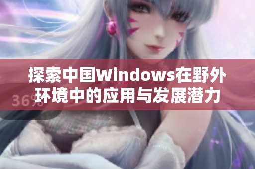 探索中国Windows在野外环境中的应用与发展潜力