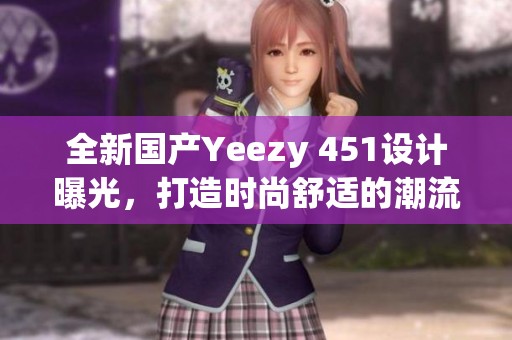 全新国产Yeezy 451设计曝光，打造时尚舒适的潮流鞋款