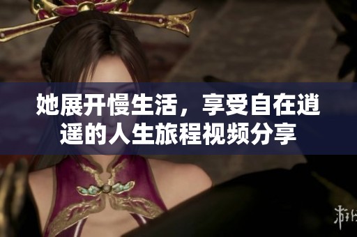她展开慢生活，享受自在逍遥的人生旅程视频分享