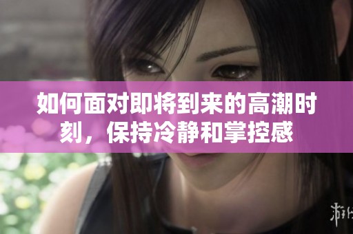 如何面对即将到来的高潮时刻，保持冷静和掌控感