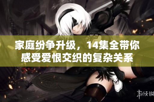 家庭纷争升级，14集全带你感受爱恨交织的复杂关系