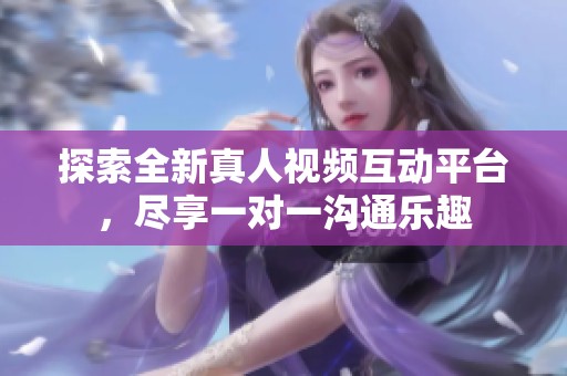 探索全新真人视频互动平台，尽享一对一沟通乐趣
