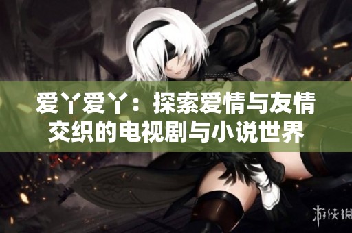 爱丫爱丫：探索爱情与友情交织的电视剧与小说世界