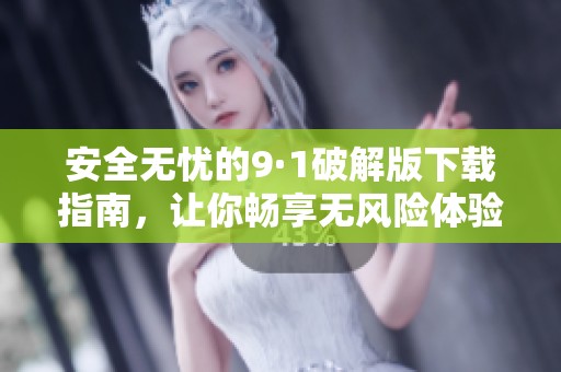 安全无忧的9·1破解版下载指南，让你畅享无风险体验