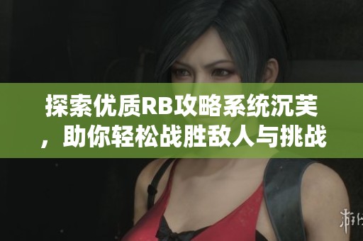 探索优质RB攻略系统沉芙，助你轻松战胜敌人与挑战