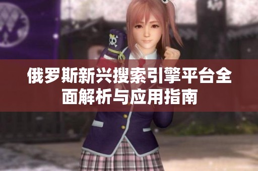 俄罗斯新兴搜索引擎平台全面解析与应用指南