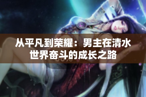 从平凡到荣耀：男主在清水世界奋斗的成长之路