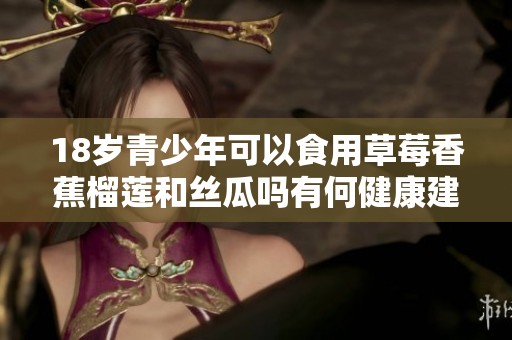 18岁青少年可以食用草莓香蕉榴莲和丝瓜吗有何健康建议