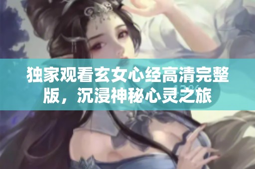 独家观看玄女心经高清完整版，沉浸神秘心灵之旅