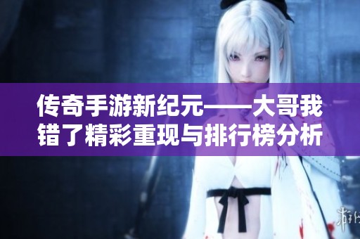 传奇手游新纪元——大哥我错了精彩重现与排行榜分析