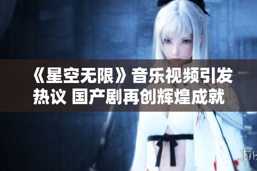《星空无限》音乐视频引发热议 国产剧再创辉煌成就