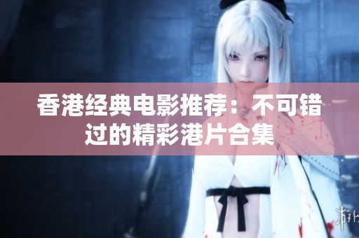 香港经典电影推荐：不可错过的精彩港片合集