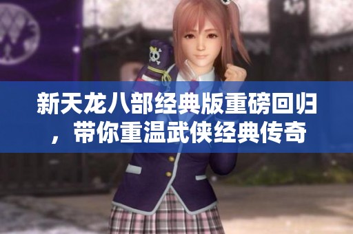 新天龙八部经典版重磅回归，带你重温武侠经典传奇