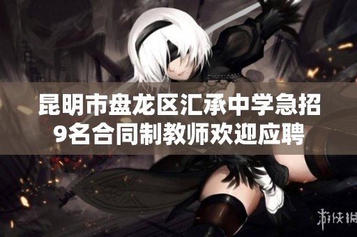 昆明市盘龙区汇承中学急招9名合同制教师欢迎应聘