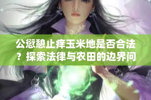 公愆憩止痒玉米地是否合法？探索法律与农田的边界问题