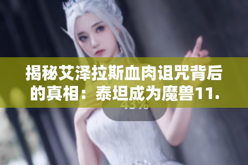 揭秘艾泽拉斯血肉诅咒背后的真相：泰坦成为魔兽11.0的主要反派