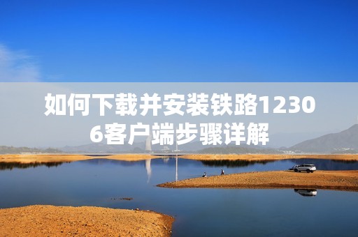 如何下载并安装铁路12306客户端步骤详解