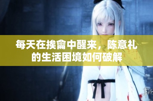 每天在挨龠中醒来，陈意礼的生活困境如何破解