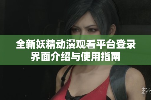 全新妖精动漫观看平台登录界面介绍与使用指南