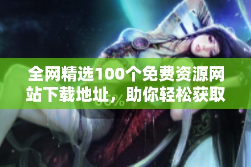 全网精选100个免费资源网站下载地址，助你轻松获取所需素材