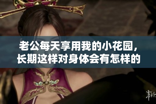 老公每天享用我的小花园，长期这样对身体会有怎样的影响