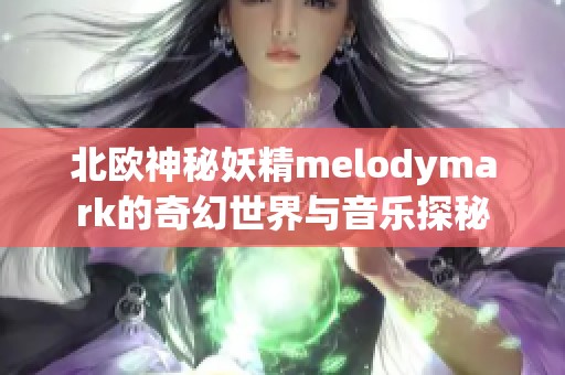 北欧神秘妖精melodymark的奇幻世界与音乐探秘