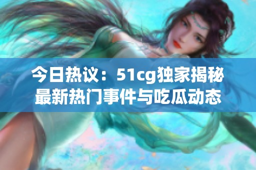 今日热议：51cg独家揭秘最新热门事件与吃瓜动态