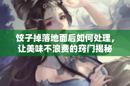 饺子掉落地面后如何处理，让美味不浪费的窍门揭秘