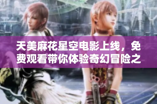 天美麻花星空电影上线，免费观看带你体验奇幻冒险之旅