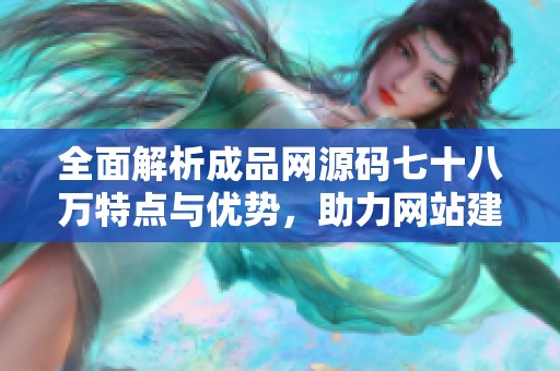全面解析成品网源码七十八万特点与优势，助力网站建设与优化