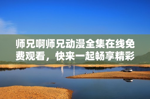师兄啊师兄动漫全集在线免费观看，快来一起畅享精彩剧情！